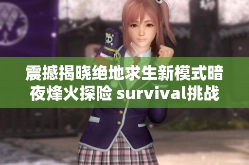 震撼揭晓绝地求生新模式暗夜烽火探险 survival挑战火光中的生死博弈