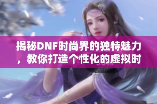 揭秘DNF时尚界的独特魅力，教你打造个性化的虚拟时装搭配技巧