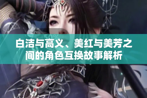 白洁与高义、美红与美芳之间的角色互换故事解析
