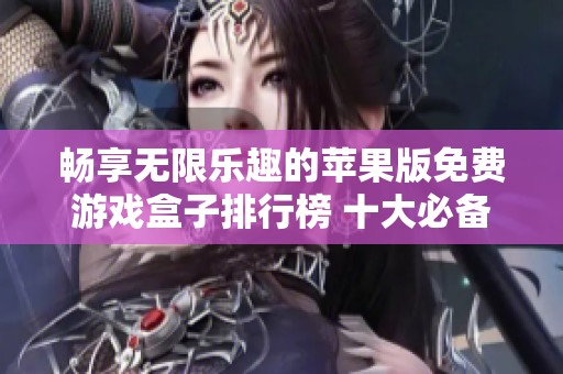 畅享无限乐趣的苹果版免费游戏盒子排行榜 十大必备游戏盒子推荐汇总