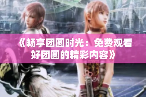 《畅享团圆时光：免费观看好团圆的精彩内容》