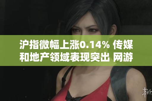 沪指微幅上涨0.14% 传媒和地产领域表现突出 网游概念活跃引关注