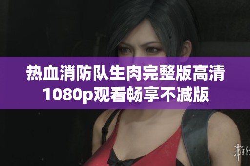 热血消防队生肉完整版高清1080p观看畅享不减版