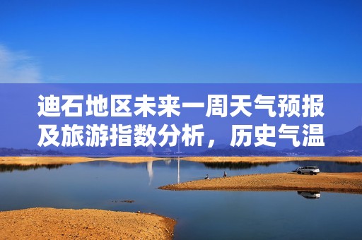 迪石地区未来一周天气预报及旅游指数分析，历史气温变化助您规划完美行程