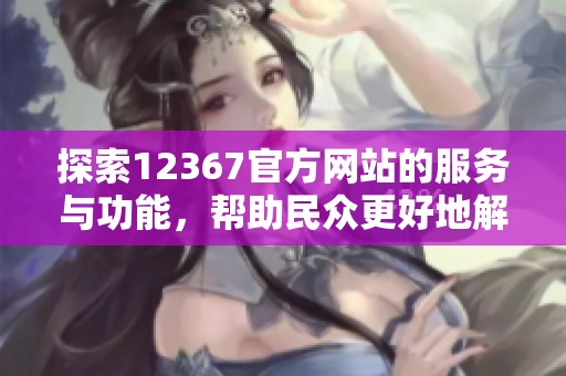 探索12367官方网站的服务与功能，帮助民众更好地解决问题