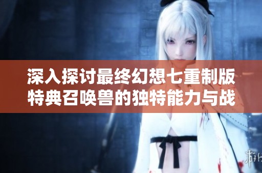 深入探讨最终幻想七重制版特典召唤兽的独特能力与战斗策略解析