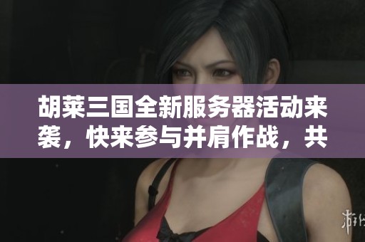 胡莱三国全新服务器活动来袭，快来参与并肩作战，共享精彩游戏体验！