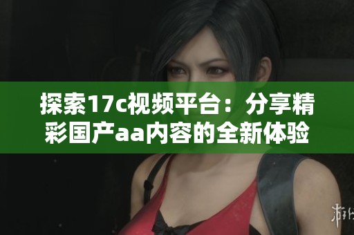 探索17c视频平台：分享精彩国产aa内容的全新体验