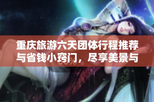 重庆旅游六天团体行程推荐与省钱小窍门，尽享美景与美食的完美攻略