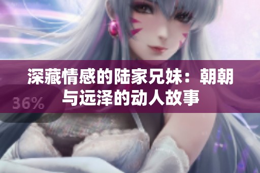 深藏情感的陆家兄妹：朝朝与远泽的动人故事