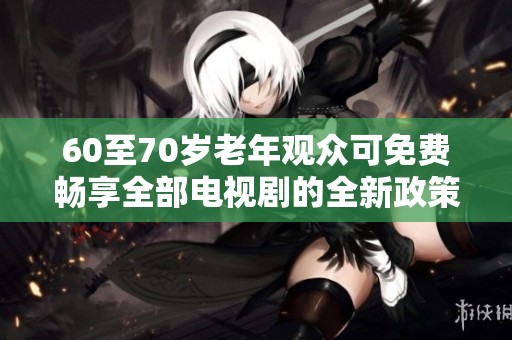 60至70岁老年观众可免费畅享全部电视剧的全新政策