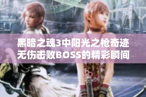 黑暗之魂3中阳光之枪奇迹无伤击败BOSS的精彩瞬间汇总与庆阳佰仟的挑战心得分享