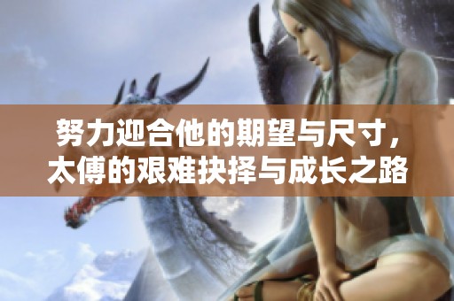 努力迎合他的期望与尺寸，太傅的艰难抉择与成长之路