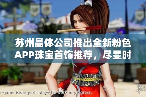 苏州晶体公司推出全新粉色APP珠宝首饰推荐，尽显时尚魅力