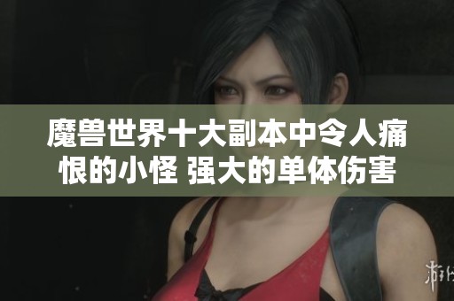 魔兽世界十大副本中令人痛恨的小怪 强大的单体伤害瞬秒玩家揭秘