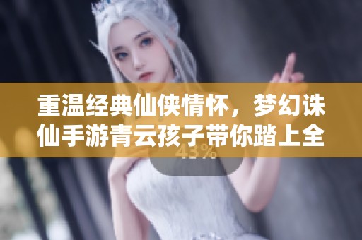 重温经典仙侠情怀，梦幻诛仙手游青云孩子带你踏上全新冒险之旅