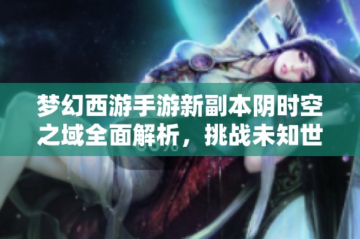 梦幻西游手游新副本阴时空之域全面解析，挑战未知世界的全新冒险等你来体验
