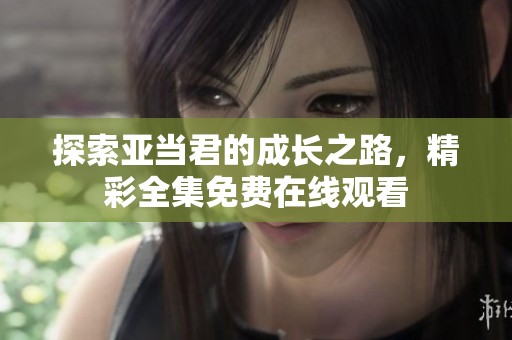 探索亚当君的成长之路，精彩全集免费在线观看