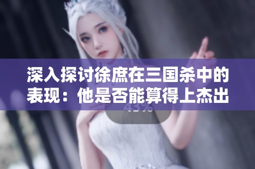 深入探讨徐庶在三国杀中的表现：他是否能算得上杰出的主将人选