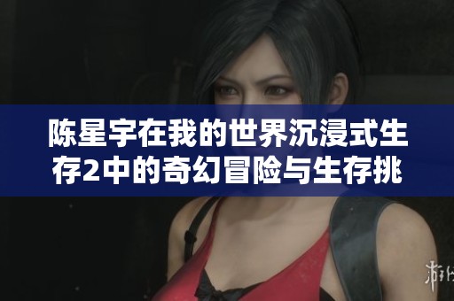 陈星宇在我的世界沉浸式生存2中的奇幻冒险与生存挑战之旅揭秘
