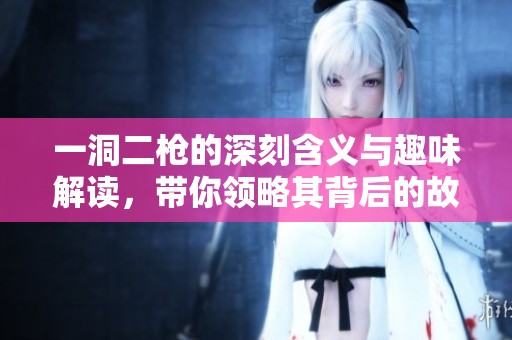 一洞二枪的深刻含义与趣味解读，带你领略其背后的故事