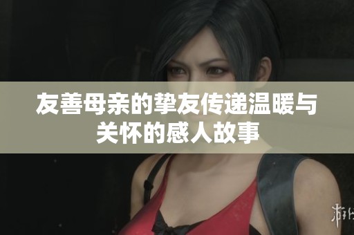 友善母亲的挚友传递温暖与关怀的感人故事