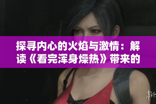探寻内心的火焰与激情：解读《看完浑身燥热》带来的启示
