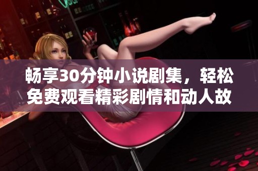 畅享30分钟小说剧集，轻松免费观看精彩剧情和动人故事