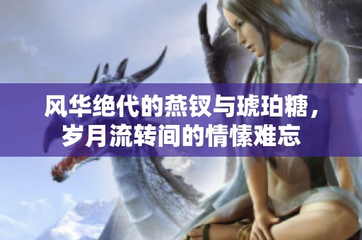 风华绝代的燕钗与琥珀糖，岁月流转间的情愫难忘
