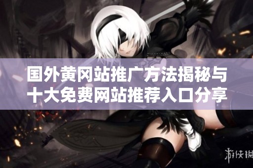 国外黄冈站推广方法揭秘与十大免费网站推荐入口分享