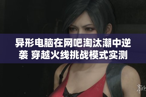 异形电脑在网吧淘汰潮中逆袭 穿越火线挑战模式实测效果如何揭晓