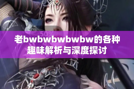 老bwbwbwbwbw的各种趣味解析与深度探讨