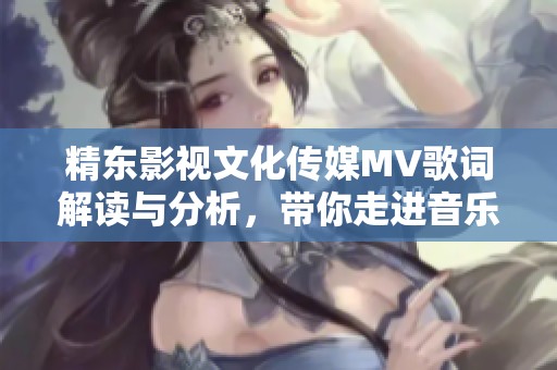 精东影视文化传媒MV歌词解读与分析，带你走进音乐的魅力世界