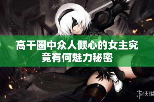 高干圈中众人倾心的女主究竟有何魅力秘密