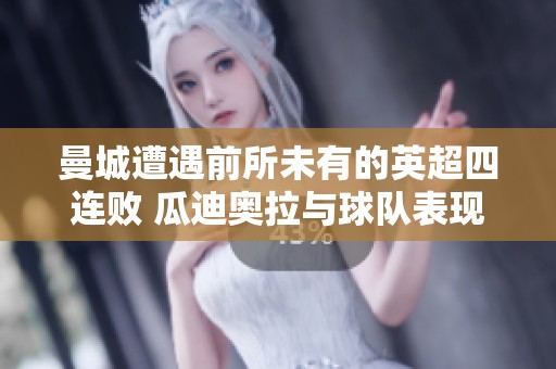 曼城遭遇前所未有的英超四连败 瓜迪奥拉与球队表现的关键分析