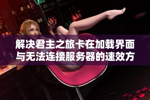 解决君主之旅卡在加载界面与无法连接服务器的速效方法和迅游技巧分析