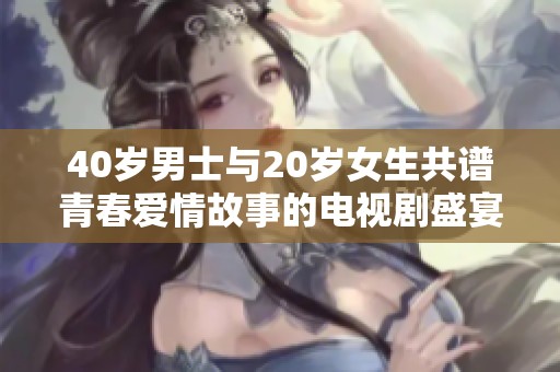 40岁男士与20岁女生共谱青春爱情故事的电视剧盛宴