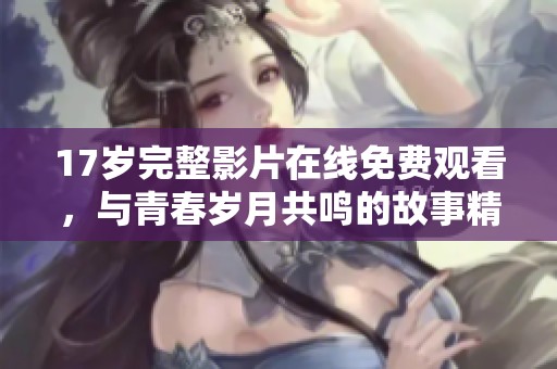 17岁完整影片在线免费观看，与青春岁月共鸣的故事精彩呈现