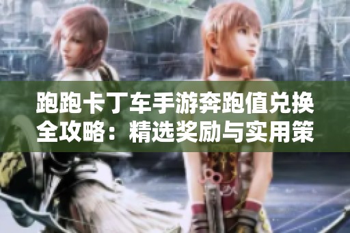 跑跑卡丁车手游奔跑值兑换全攻略：精选奖励与实用策略一网打尽