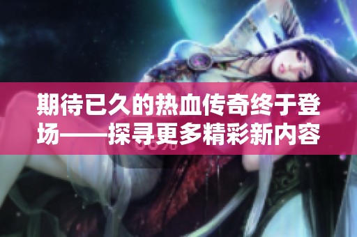 期待已久的热血传奇终于登场——探寻更多精彩新内容与玩法揭秘