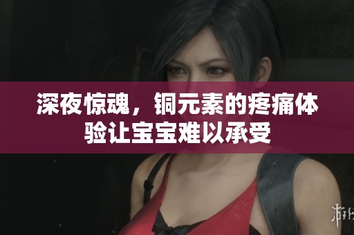 深夜惊魂，铜元素的疼痛体验让宝宝难以承受