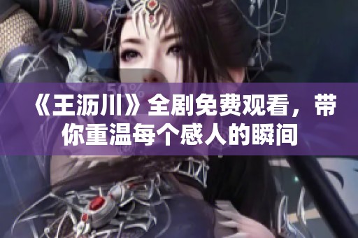 《王沥川》全剧免费观看，带你重温每个感人的瞬间