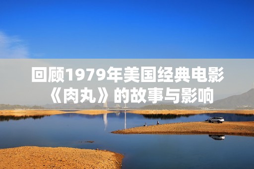 回顾1979年美国经典电影《肉丸》的故事与影响