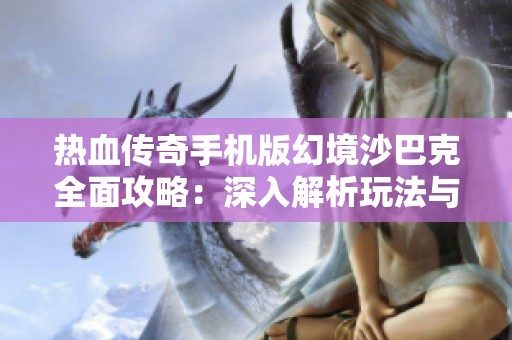 热血传奇手机版幻境沙巴克全面攻略：深入解析玩法与技巧助你成就英雄之路