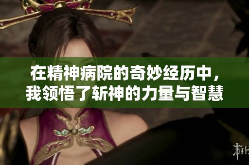在精神病院的奇妙经历中，我领悟了斩神的力量与智慧