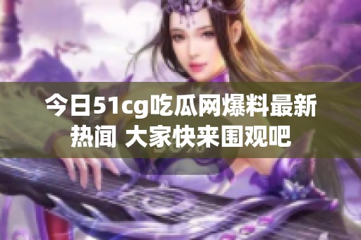 今日51cg吃瓜网爆料最新热闻 大家快来围观吧