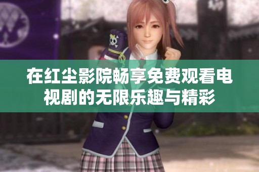 在红尘影院畅享免费观看电视剧的无限乐趣与精彩