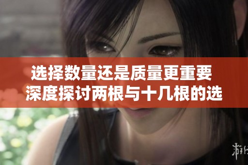 选择数量还是质量更重要 深度探讨两根与十几根的选择标准