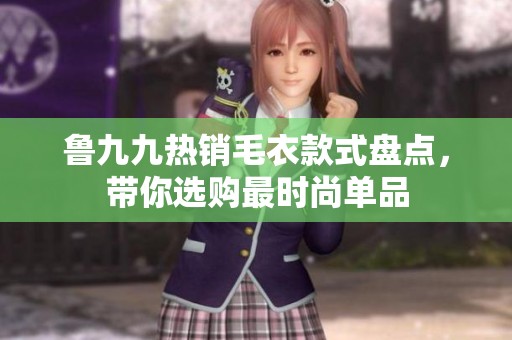 鲁九九热销毛衣款式盘点，带你选购最时尚单品