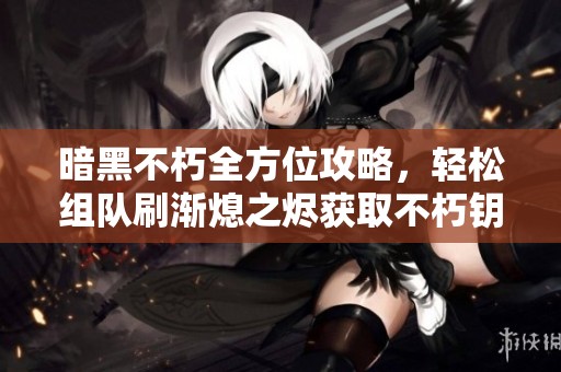 暗黑不朽全方位攻略，轻松组队刷渐熄之烬获取不朽钥石的技巧揭秘